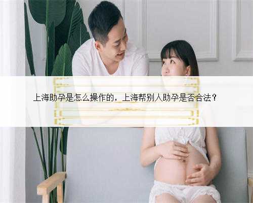 上海助孕是怎么操作的，上海帮别人助孕是否合法？