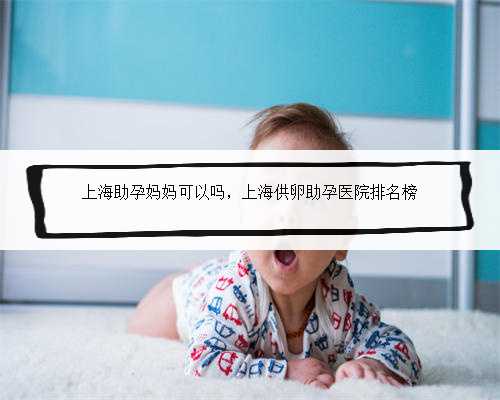 上海助孕妈妈可以吗，上海供卵助孕医院排名榜