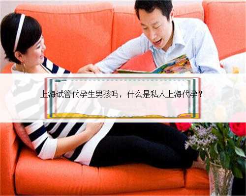上海试管代孕生男孩吗，什么是私人上海代孕？