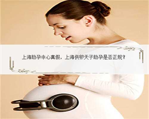 上海助孕中心真假，上海供卵天子助孕是否正规？