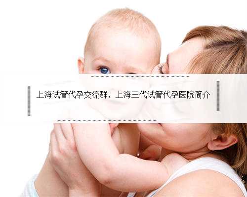 上海试管代孕交流群，上海三代试管代孕医院简介
