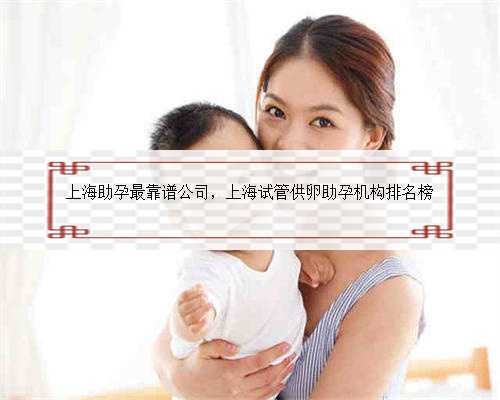 上海助孕最靠谱公司，上海试管供卵助孕机构排名榜