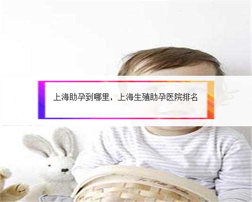 上海助孕到哪里，上海生殖助孕医院排名
