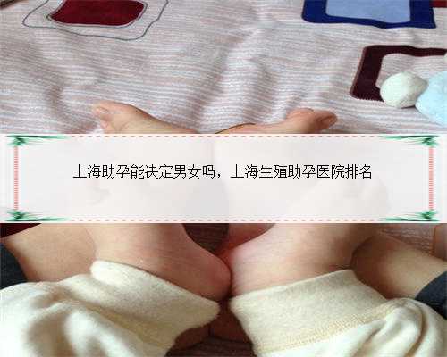<strong>上海助孕能决定男女吗，上海生殖助孕医院排名</strong>