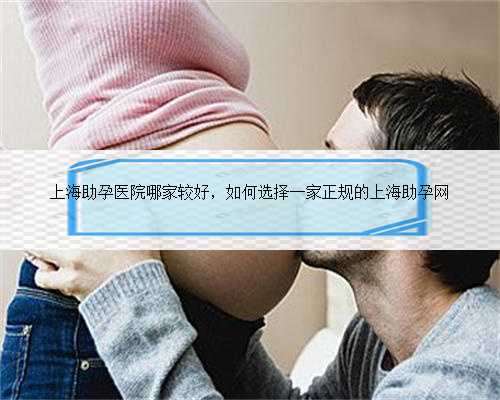 上海助孕医院哪家较好，如何选择一家正规的上海助