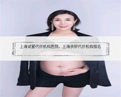 上海试管代怀机构医院，上海供卵代怀机构排名