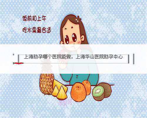 上海助孕哪个医院能做，上海华山医院助孕中心