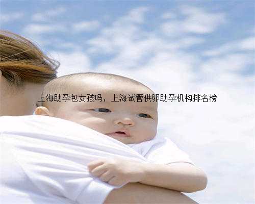 上海助孕包女孩吗，上海试管供卵助孕机构排名榜