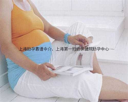 上海助孕靠谱中介，上海第一妇幼保健院助孕中心