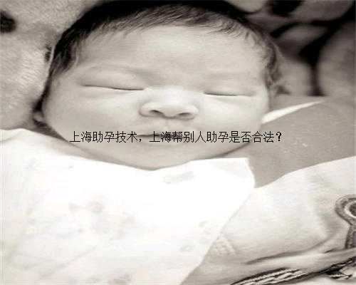 上海助孕技术，上海帮别人助孕是否合法？