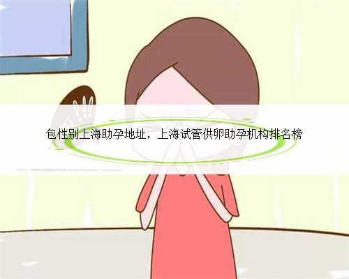 包性别上海助孕地址，上海试管供卵助孕机构排名榜