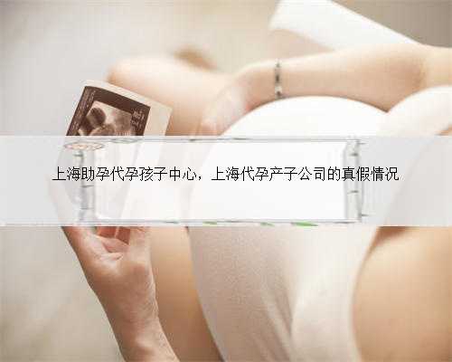 上海助孕代孕孩子中心，上海代孕产子公司的真假情况