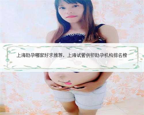 上海助孕哪家好求推荐，上海试管供卵助孕机构排名榜