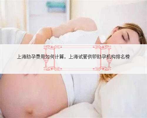 上海助孕费用如何计算，上海试管供卵助孕机构排名榜