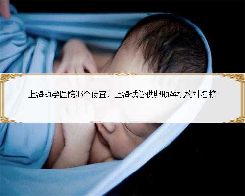 上海助孕医院哪个便宜，上海试管供卵助孕机构排名榜