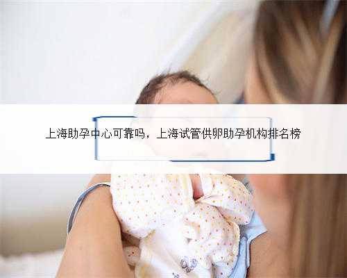 上海助孕中心可靠吗，上海试管供卵助孕机构排名榜