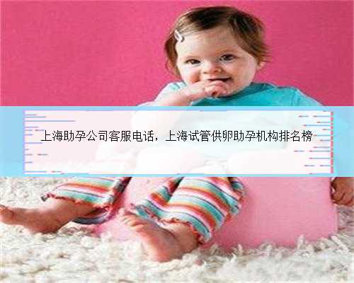 上海助孕公司客服电话，上海试管供卵助孕机构排名榜