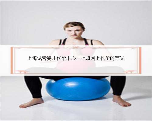 上海试管婴儿代孕中心，上海网上代孕的定义