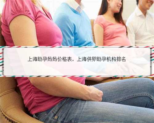 上海助孕妈妈价格表，上海供卵助孕机构排名