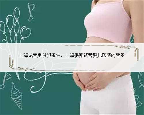 上海试管用供卵条件，上海供卵试管婴儿医院的背景