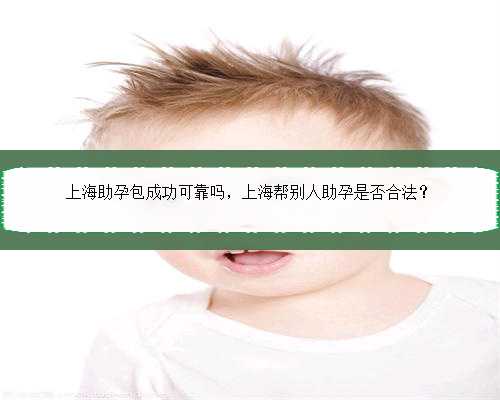 <strong>上海助孕包成功可靠吗，上海帮别人助孕是否合法？</strong>