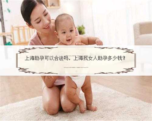 上海助孕可以合法吗，上海找女人助孕多少钱？