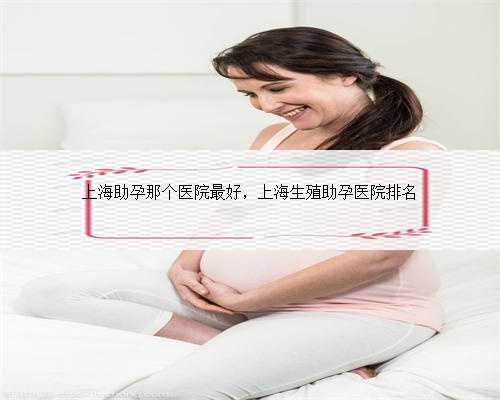 上海助孕那个医院最好，上海生殖助孕医院排名