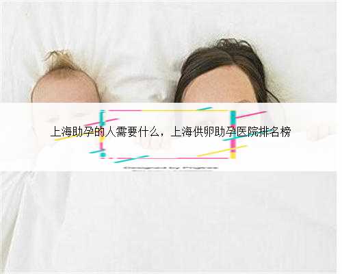 上海助孕的人需要什么，上海供卵助孕医院排名榜
