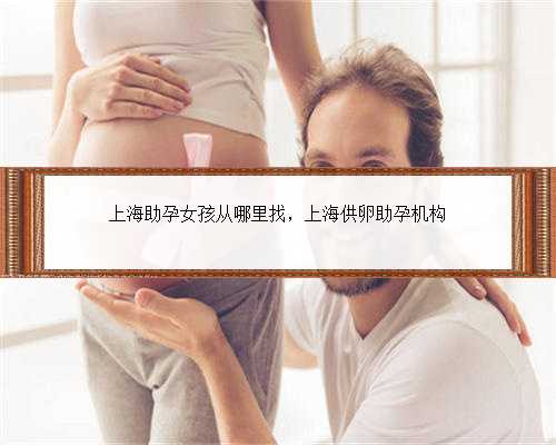 上海助孕女孩从哪里找，上海供卵助孕机构