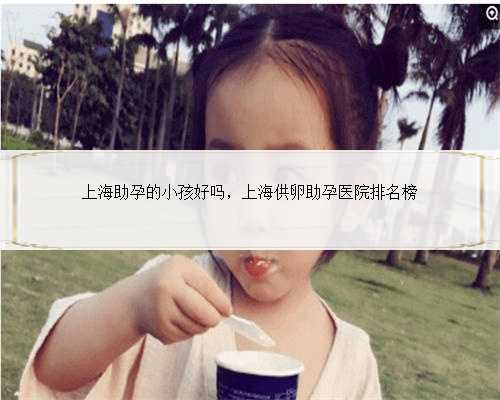 上海助孕的小孩好吗，上海供卵助孕医院排名榜