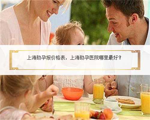 上海助孕报价格表，上海助孕医院哪里最好？