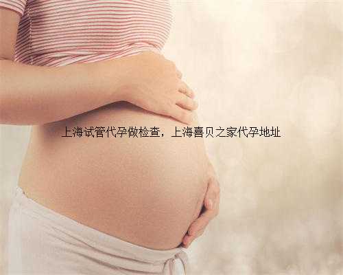 上海试管代孕做检查，上海喜贝之家代孕地址