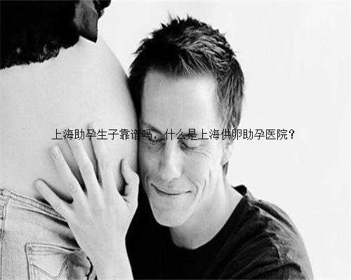 上海助孕生子靠谱吗，什么是上海供卵助孕医院？